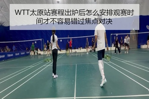 WTT太原站赛程出炉后怎么安排观赛时间才不容易错过焦点对决（c7c7）